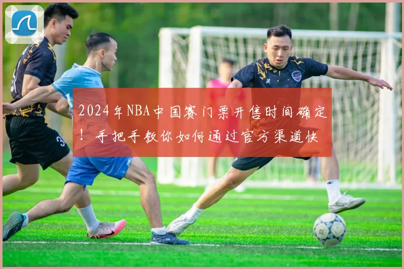 2024年NBA中国赛门票开售时间确定！手把手教你如何通过官方渠道快速抢票