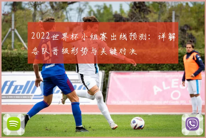 2022世界杯小组赛出线预测：详解各队晋级形势与关键对决