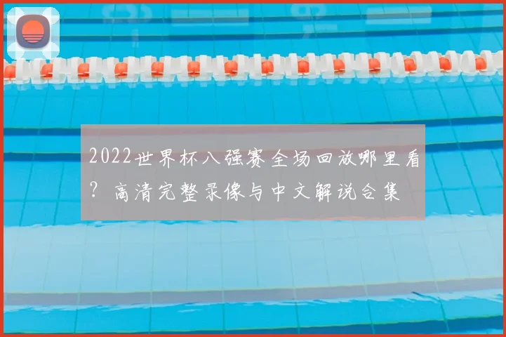 2022世界杯八强赛全场回放哪里看？高清完整录像与中文解说合集