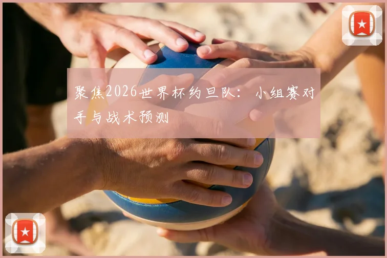 聚焦2026世界杯约旦队：小组赛对手与战术预测