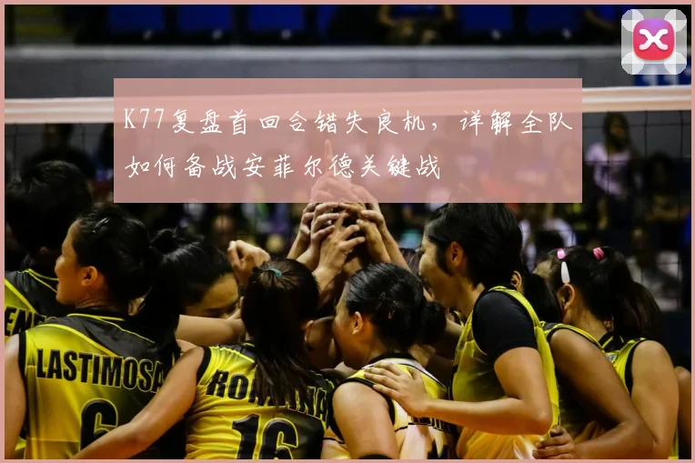 K77复盘首回合错失良机，详解全队如何备战安菲尔德关键战