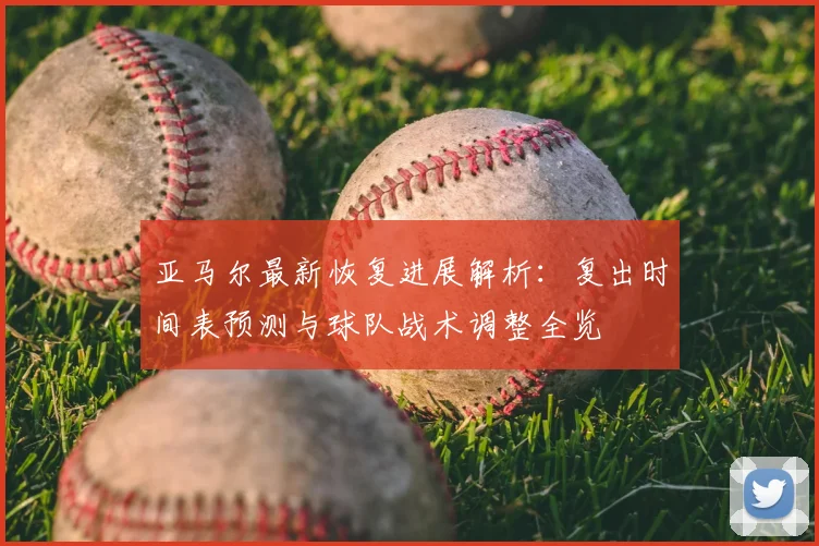 亚马尔最新恢复进展解析：复出时间表预测与球队战术调整全览
