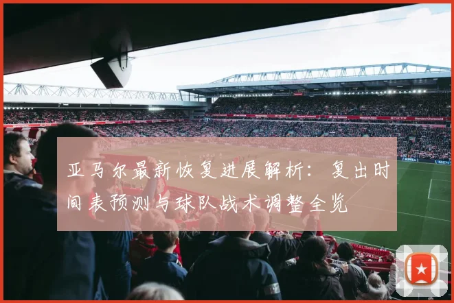 亚马尔最新恢复进展解析：复出时间表预测与球队战术调整全览