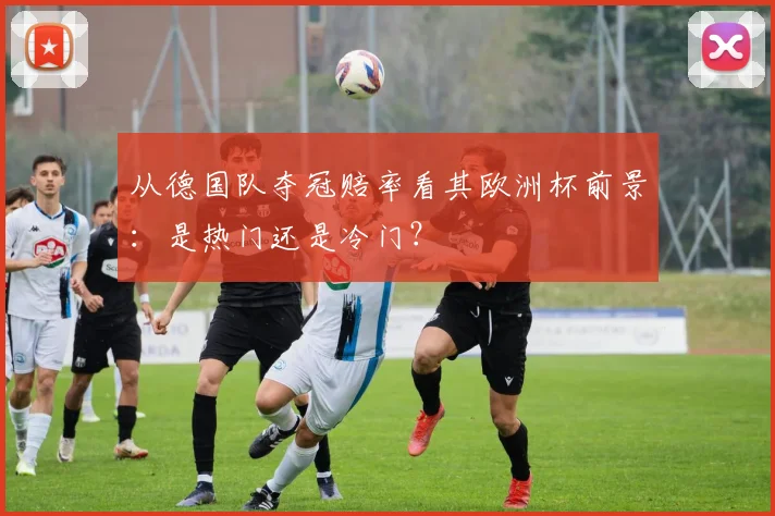 从德国队夺冠赔率看其欧洲杯前景：是热门还是冷门？