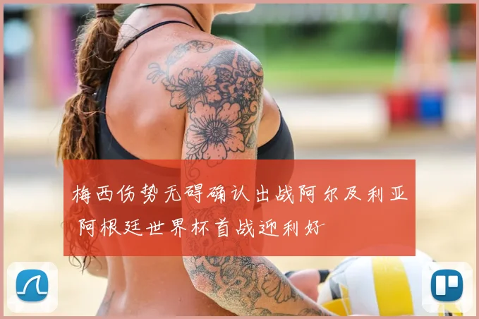 梅西伤势无碍确认出战阿尔及利亚 阿根廷世界杯首战迎利好