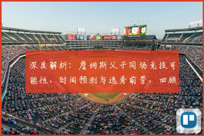 深度解析：詹姆斯父子同场竞技可能性、时间预测与选秀前景，回顾NBA历史性时刻的酝酿历程