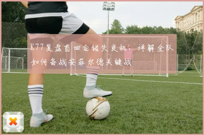 K77复盘首回合错失良机，详解全队如何备战安菲尔德关键战