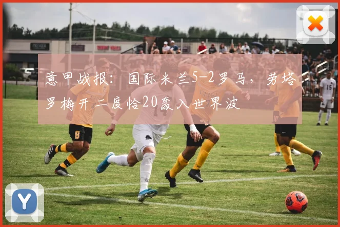 意甲战报：国际米兰5-2罗马，劳塔罗梅开二度恰20轰入世界波