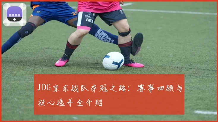 JDG京东战队夺冠之路：赛事回顾与核心选手全介绍