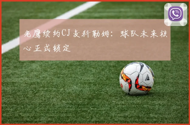 老鹰续约CJ麦科勒姆：球队未来核心正式锁定