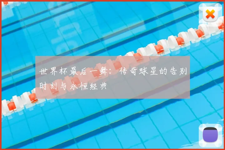 世界杯最后一舞：传奇球星的告别时刻与永恒经典
