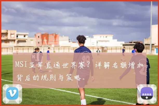MSI亚军直通世界赛？详解名额增加背后的规则与策略。