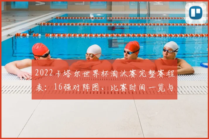2022卡塔尔世界杯淘汰赛完整赛程表：16强对阵图、比赛时间一览与查询指南