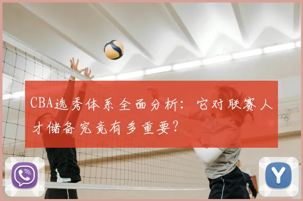 CBA选秀体系全面分析：它对联赛人才储备究竟有多重要？