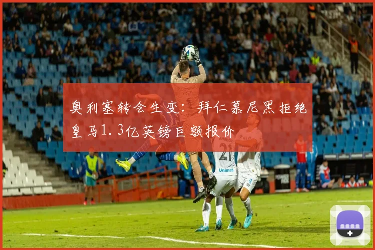 奥利塞转会生变:拜仁慕尼黑拒绝皇马1.3亿英镑巨额报价