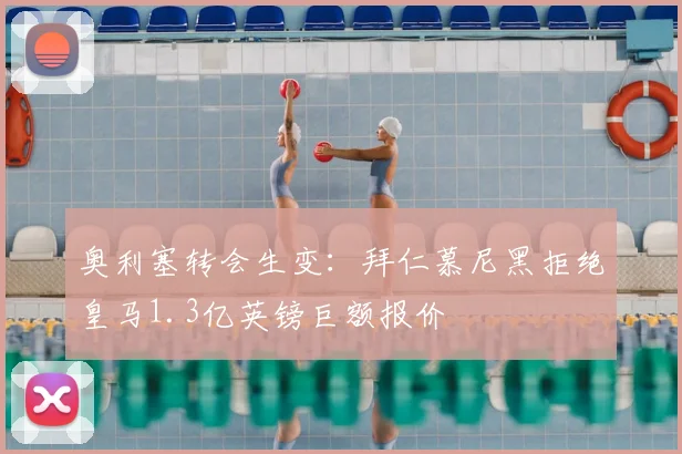 奥利塞转会生变:拜仁慕尼黑拒绝皇马1.3亿英镑巨额报价