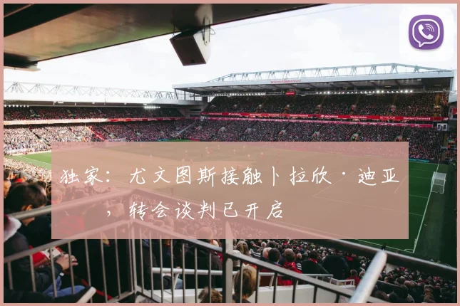 独家：尤文图斯接触卜拉欣·迪亚斯，转会谈判已开启