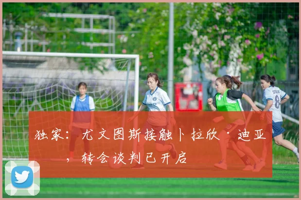 独家：尤文图斯接触卜拉欣·迪亚斯，转会谈判已开启