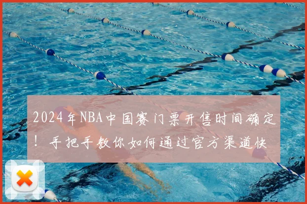 2024年NBA中国赛门票开售时间确定！手把手教你如何通过官方渠道快速抢票
