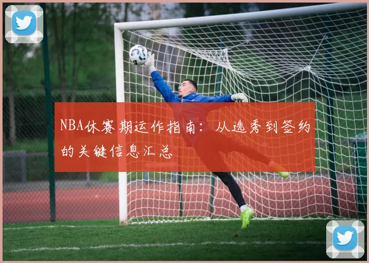 NBA休赛期运作指南：从选秀到签约的关键信息汇总