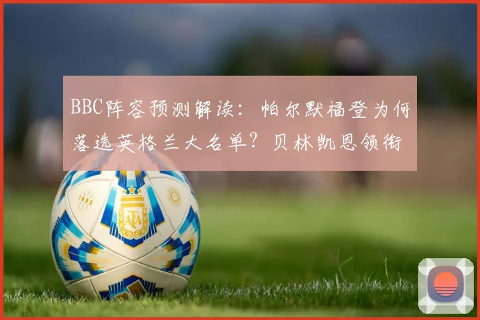 BBC阵容预测解读：帕尔默福登为何落选英格兰大名单？贝林凯恩领衔