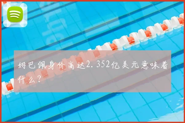姆巴佩身价高达2.352亿美元意味着什么?