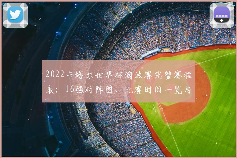 2022卡塔尔世界杯淘汰赛完整赛程表：16强对阵图、比赛时间一览与查询指南
