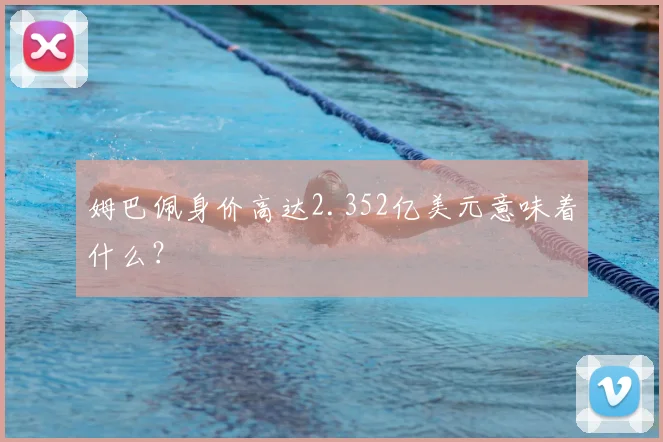 姆巴佩身价高达2.352亿美元意味着什么?