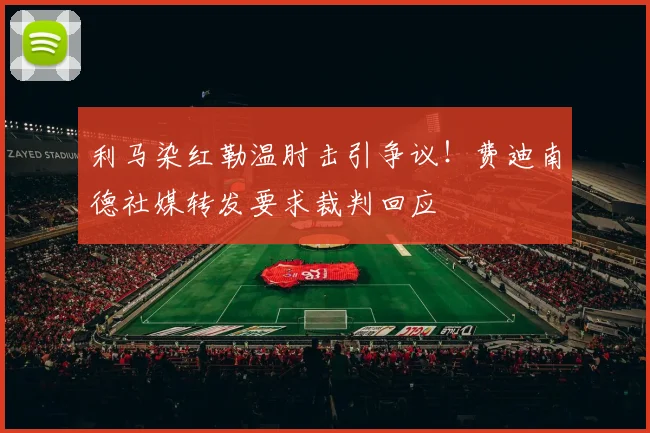 利马染红勒温肘击引争议！费迪南德社媒转发要求裁判回应