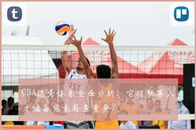 CBA选秀体系全面分析：它对联赛人才储备究竟有多重要？