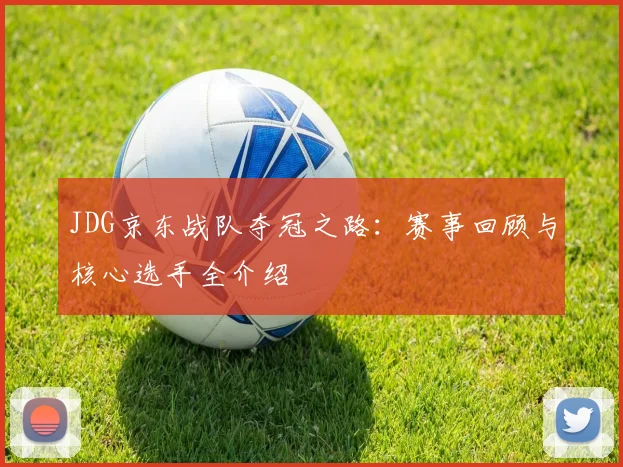 JDG京东战队夺冠之路:赛事回顾与核心选手全介绍