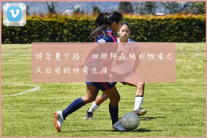 悼念曼宁格：回顾阿森纳利物浦尤文旧将的传奇生涯